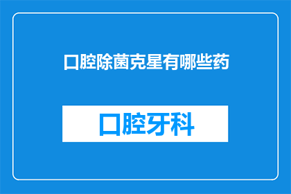 口腔除菌克星有哪些药(口腔健康守护者：揭秘那些能彻底消灭细菌的神奇药物)