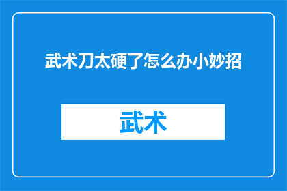 武术刀太硬了怎么办小妙招(面对武术刀过硬的问题，有哪些巧妙的解决技巧？)
