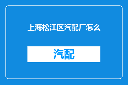 上海松江区汽配厂怎么(上海松江区汽配厂的运营状况如何？)