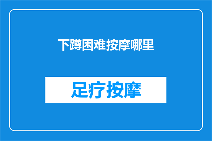 下蹲困难按摩哪里(下蹲时感到困难，该如何正确按摩以缓解不适？)