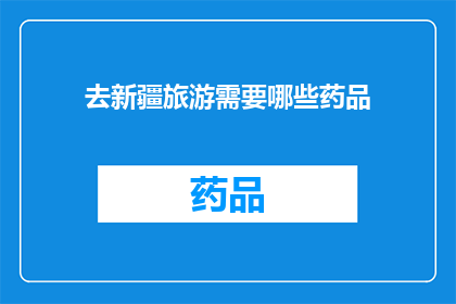 去新疆旅游需要哪些药品(新疆旅游必备药品清单：确保旅途舒适与安全)