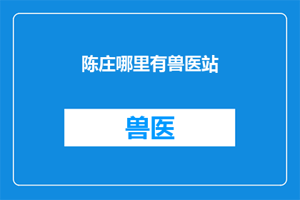 陈庄哪里有兽医站(陈庄地区寻求专业兽医站的指南)