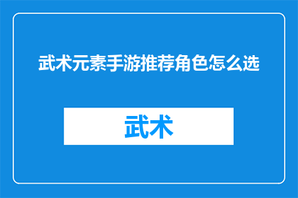 武术元素手游推荐角色怎么选(如何挑选适合的武术元素手游角色？)