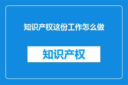 知识产权这份工作怎么做(如何高效地开展知识产权工作？)