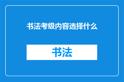 书法考级内容选择什么(书法考级内容选择什么？)