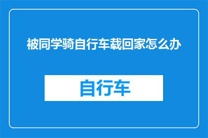 被同学骑自行车载回家怎么办(当被同学骑自行车载回家时，我们该如何应对？)