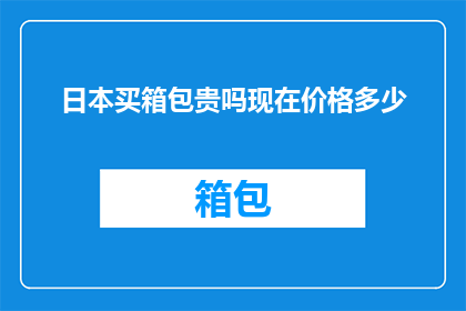 日本买箱包贵吗现在价格多少(日本箱包价格现状如何？购买时是否昂贵？)