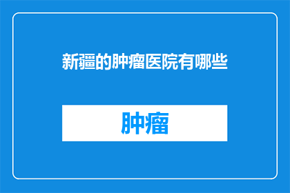 新疆的肿瘤医院有哪些(新疆地区有哪些知名的肿瘤医院？)