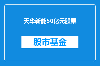 天华新能50亿元股票(天华新能50亿元股票的疑问：投资者如何评估其价值？)