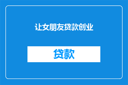让女朋友贷款创业(是否应该让女朋友贷款创业？这是一个值得深思的问题)