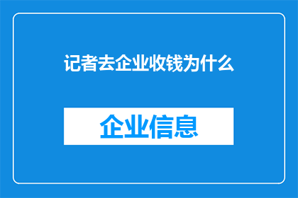 记者去企业收钱为什么(记者为何频繁造访企业收取费用？)