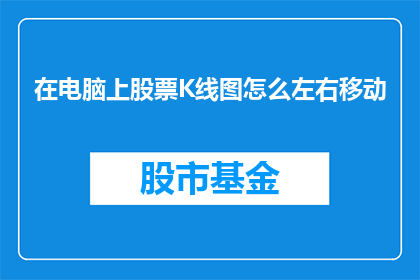 在电脑上股票K线图怎么左右移动(如何在电脑上操作股票K线图以实现左右移动？)