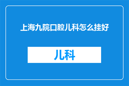 上海九院口腔儿科怎么挂好(如何在上海九院口腔儿科获得最佳医疗服务？)