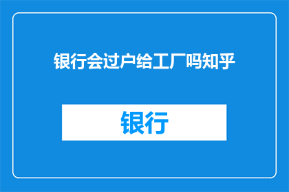 银行会过户给工厂吗知乎(银行是否会将财产过户给工厂？这是一个值得探讨的问题)