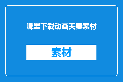 哪里下载动画夫妻素材(如何寻找高质量的动画夫妻素材？)
