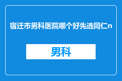 宿迁市男科医院哪个好先选同仁n(宿迁市男科医院哪家好？选择同仁医院是明智之选吗？)