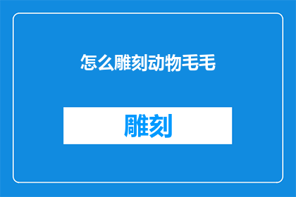 怎么雕刻动物毛毛(如何雕刻动物毛发：一个详尽的指南)