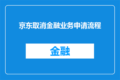 京东取消金融业务申请流程(京东金融业务申请流程是否已取消？)