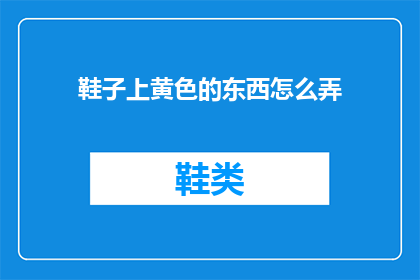 鞋子上黄色的东西怎么弄(如何去除鞋子上的黄色污渍？)