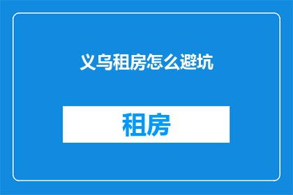 义乌租房怎么避坑(如何有效避免在义乌租房时遇到的陷阱？)