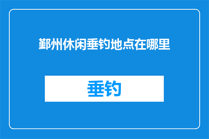 鄞州休闲垂钓地点在哪里(鄞州地区有哪些适合休闲垂钓的地点？)