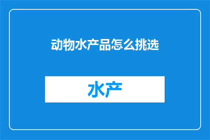 动物水产品怎么挑选(如何挑选优质的动物水产品？)