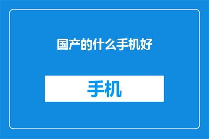国产的什么手机好(国产手机哪个型号好？)