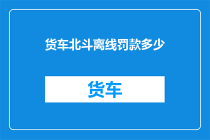 货车北斗离线罚款多少(货车司机面临北斗系统离线时的罚款金额是多少？)