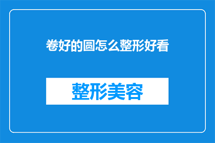 卷好的圆怎么整形好看(如何将卷好的圆进行整形以使其外观更加美观？)