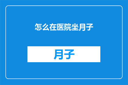 怎么在医院坐月子(在医院坐月子：您是否了解正确的护理方法？)