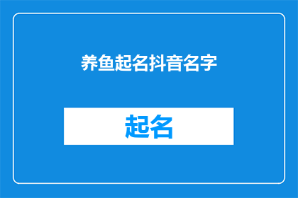 养鱼起名抖音名字(如何为你的养鱼生活起一个抖音上引人注目的名字？)