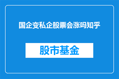 国企变私企股票会涨吗知乎(国企转型为私企后，其股票是否会上涨？这是一个值得探讨的问题)