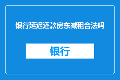 银行延迟还款房东减租合法吗(银行延迟还款是否合法？房东在面临贷款拖欠时，是否可以减免租金以减轻财务压力？)