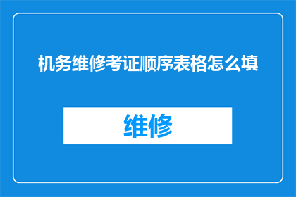 机务维修考证顺序表格怎么填(如何正确填写机务维修考证顺序表格？)