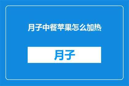 月子中餐苹果怎么加热(如何正确加热月子期间的苹果餐？)