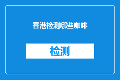 香港检测哪些咖啡(香港有哪些特色咖啡可以品尝？)