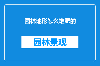 园林地形怎么堆肥的(园林地形如何进行堆肥处理？)