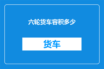 六轮货车容积多少(六轮货车的容积是多少？)