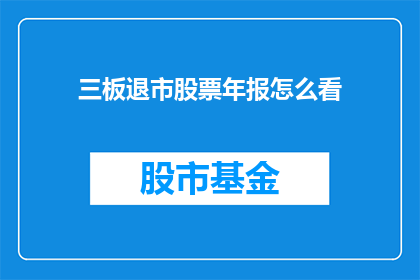 三板退市股票年报怎么看(如何解读三板退市股票的年度报告？)