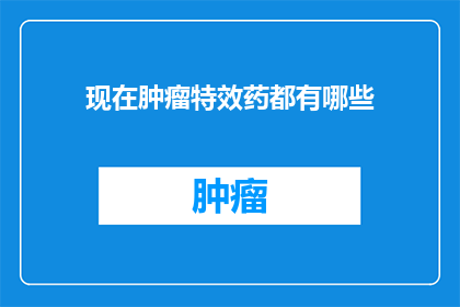 现在肿瘤特效药都有哪些(现在有哪些肿瘤特效药？)