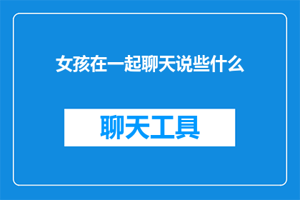 女孩在一起聊天说些什么(女孩们在一起聊天时，她们会聊些什么？)