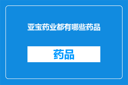 亚宝药业都有哪些药品(亚宝药业的药品种类有哪些？)