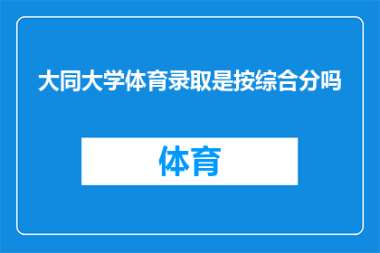 大同大学体育录取是按综合分吗(大同大学体育专业录取是否采用综合评分制？)