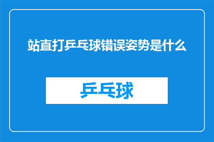站直打乒乓球错误姿势是什么(站直打乒乓球时，有哪些常见错误姿势？)