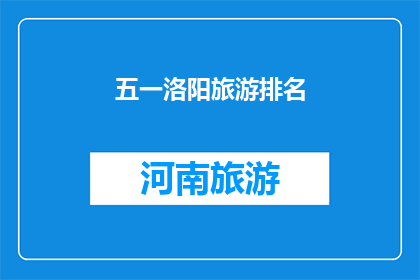 五一洛阳旅游排名(五一洛阳旅游排名：探索这座古城的荣耀之地，你的首选目的地是？)
