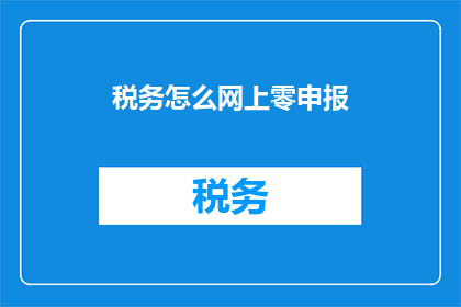 税务怎么网上零申报(如何在网上进行税务零申报？)