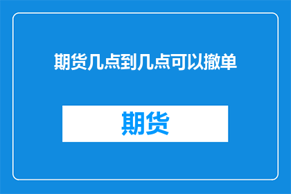 期货几点到几点可以撤单(期货交易中，何时可以撤单？)