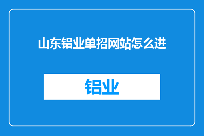 山东铝业单招网站怎么进(如何进入山东铝业的单招网站进行报名？)