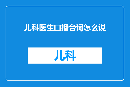 儿科医生口播台词怎么说(如何用专业而亲切的语调进行儿科医生口播？)