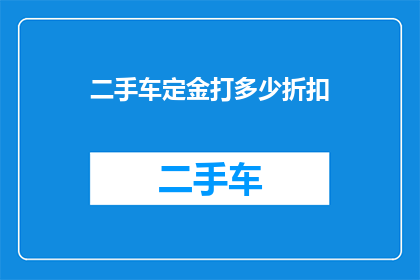 二手车定金打多少折扣(二手车交易中定金的折扣是多少？)